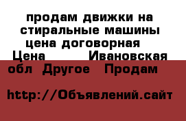 продам движки на стиральные машины цена договорная  › Цена ­ 500 - Ивановская обл. Другое » Продам   